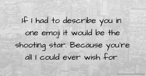 If I had to describe you in one emoji it would be the shooting star. Because you're all I could ever wish for.