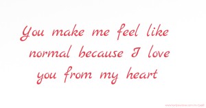 You make me feel like normal because I love you from my heart