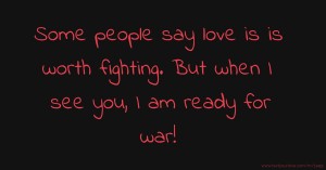 Some people say love is is worth fighting. But when I see you, I am ready for war!