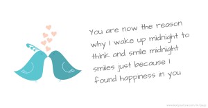 You are now the reason why I wake up midnight to think and smile midnight smiles just because I found happiness in you.