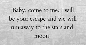 Baby, come to me. I will be your escape and we will run away to the stars and moon.