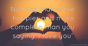 Nothing makes me happier and more complete than you saying 'I love you'.