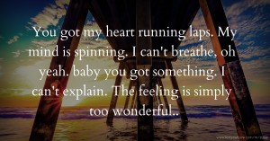 You got my heart running laps. My mind is spinning. I can't breathe, oh yeah. baby you got something. I can't explain. The feeling is simply too wonderful..