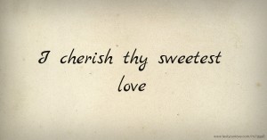 I cherish thy sweetest love.