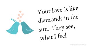 Your love is like diamonds in the sun. They see, what I feel.