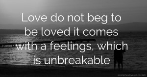 Love do not beg to be loved it comes with a feelings, which is unbreakable.