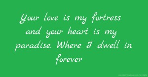 Your love is my fortress and your heart is my paradise. Where I dwell in forever.