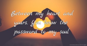 Between my heart and yours. You know the password to my soul.