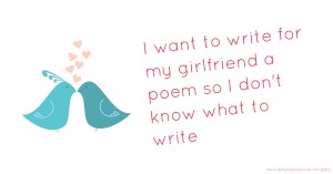 I want to write for my girlfriend a poem so I don't know what to write