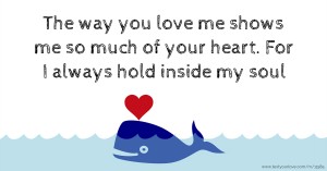 The way you love me shows me so much of your heart. For I always hold inside my soul.