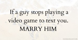 If a guy stops playing a video game to text you. MARRY HIM.