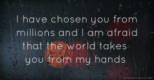 I have chosen you from millions and I am afraid that the world takes you from my hands