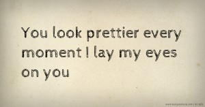 You look prettier every moment I lay my eyes on you.