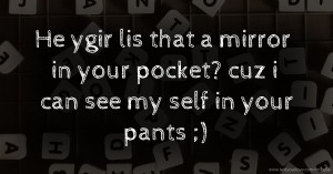 He ygir lis that a mirror in your pocket? cuz i can see my self in your pants ;)