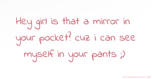 Hey girl is that a mirror in your pocket? cuz i can see myself in your pants ;)