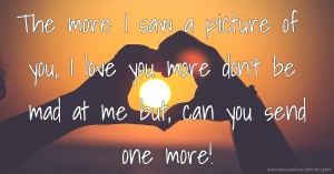 The more I saw a picture of you, I love you more don't be mad at me but, can you send one more!