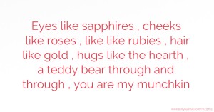 Eyes like sapphires , cheeks like roses , like like rubies , hair like gold , hugs like the hearth , a teddy bear through and through , you are my munchkin