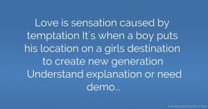 Love is sensation caused by temptation It´s when a boy puts his location on a girls destination to create new generation Understand explanation or need demo...