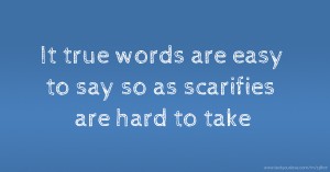 It true words are easy to say so as scarifies are hard to take