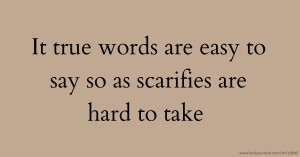 It true words are easy to say so as scarifies are hard to take