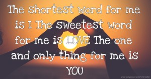 The shortest word for me is I The sweetest word for me is LOVE The one and only thing for me is YOU