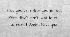 I luv you an I Miss you dear.... (Arc MAN)I can't wait to see ur sweet Smile. Miss you