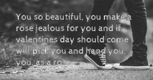 You so beautiful, you make a rose jealous for you and if valentines day should come I will pick you and hand you, you. as a rose.