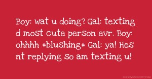 Boy: wat u doing?  Gal: texting d most cute           person evr.   Boy: ohhhh #blushing#  Gal: ya! Hes nt replying so am texting u!