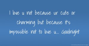 I love u not because ur cute or charming but because it's impossible not to love u.... Goodnight