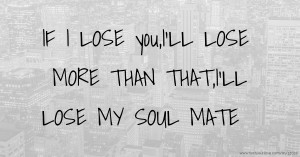 IF I LOSE you,I'LL LOSE MORE THAN THAT,I'LL LOSE MY SOUL MATE