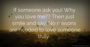 If someone ask you! Why you love me?? Then just smile and say; No reasons are needed to love someone truly ❤