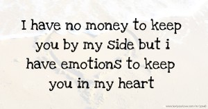 I have no money to keep you by my side but i have emotions to keep you in my heart.