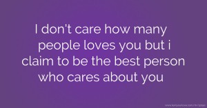 I don't care how many people loves you but i claim to be the best person who cares about you.