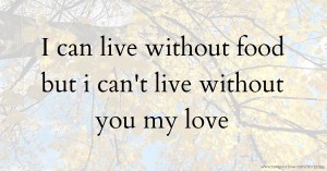 I can live without food but i can't live without you my love