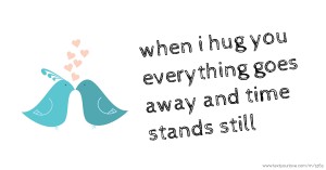 when i hug you everything goes away and time stands still.