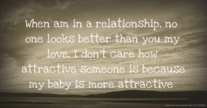 When am in a relationship, no one looks better than you my love, I don't care how attractive someone is because my baby is more attractive