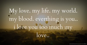 My love.  my life.  my world.  my blood.  everthing is you..  i love you soo much my love..