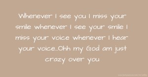 Whenever I see you I miss your smile whenever I see your smile I miss your voice whenever I hear your voice...Ohh my God am just crazy over you