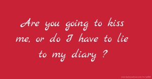 Are you going to kiss me, or do I have to lie to my diary ?