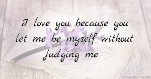 I love you because you let me be myself without judging me