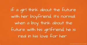 If a girl think about the future with her boyfriend, it's normal. when a boy think about the future with his girlfriend, he is real in his love for her.