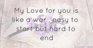 My Love for you is like a war , easy to start but hard to end