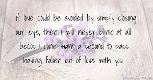 if love could be avoided by simply closing our  eye, then i will never blink at all becos i done want a second to pass having fallen out of love with you.