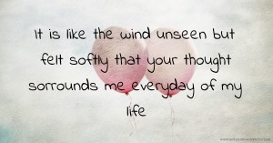 It is like the wind unseen but felt softly that your thought sorrounds me everyday of my life