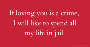 If loving you is a crime, I will like to spend all my life in jail.