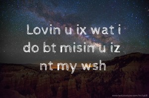 Lovin u ix wat i do bt misin u iz nt my wsh.