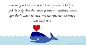 I know you love me and I love you so let's just get through this distance problem together;I know you don't want to lose me so lets not let miles win over love.