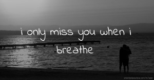 i only miss you when i breathe