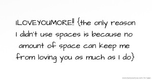 ILOVEYOUMORE!!  {the only reason I didn't use spaces is because no amount of space can keep me from loving you as much as I do}