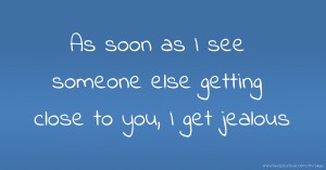 As soon as I see someone else getting close to you, I get jealous